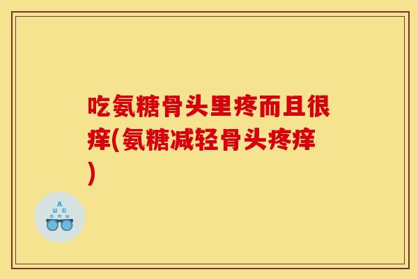 吃氨糖骨头里疼而且很痒(氨糖减轻骨头疼痒) 吃氨糖骨头里疼而且很痒(氨糖减轻骨头疼痒)