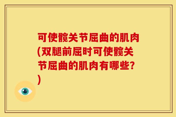 可使髋关节屈曲的肌肉(双腿前屈时可使髋关节屈曲的肌肉有哪些？)