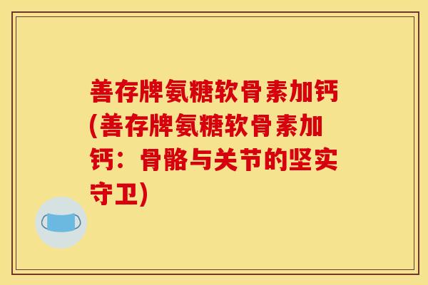 善存牌氨糖软骨素加钙(善存牌氨糖软骨素加钙:骨骼与关节的坚实守卫) 善存牌氨糖软骨素加钙(善存牌氨糖软骨素加钙:骨骼与关节的坚实守卫)