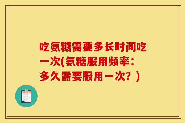 吃氨糖需要多长时间吃一次(氨糖服用频率:多久需要服用一次?) 吃氨糖需要多长时间吃一次(氨糖服用频率:多久需要服用一次?)