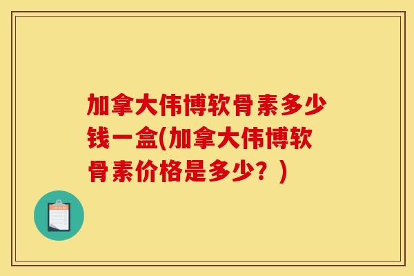 加拿大伟博软骨素多少钱一盒(加拿大伟博软骨素价格是多少?) 加拿大伟博软骨素多少钱一盒(加拿大伟博软骨素价格是多少?)