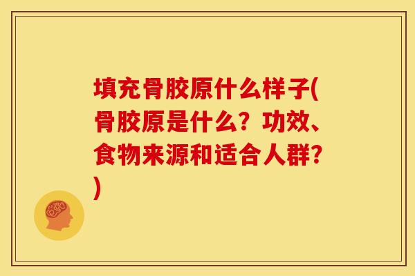 填充骨胶原什么样子(骨胶原是什么?功效、食物来源和适合人群?) 填充骨胶原什么样子(骨胶原是什么?功效、食物来源和适合人群?)