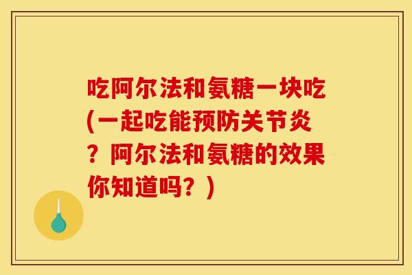 吃阿尔法和氨糖一块吃(一起吃能?阿尔法和氨糖的效果你知道吗?) 吃阿尔法和氨糖一块吃(一起吃能?阿尔法和氨糖的效果你知道吗?)