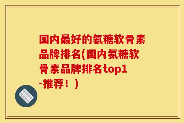国内好的氨糖软骨素品牌排名(国内氨糖软骨素品牌排名top1-推荐!) 国内好的氨糖软骨素品牌排名(国内氨糖软骨素品牌排名top1-推荐!)