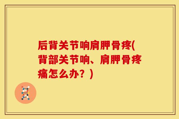 后背关节响肩胛骨疼(背部关节响、肩胛骨怎么办?) 后背关节响肩胛骨疼(背部关节响、肩胛骨怎么办?)