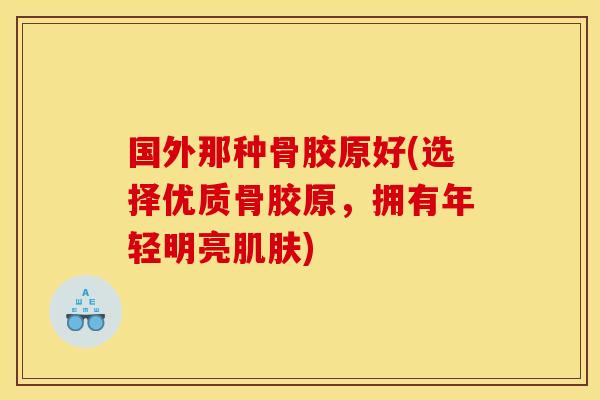 国外那种骨胶原好(选择优质骨胶原，拥有年轻明亮)