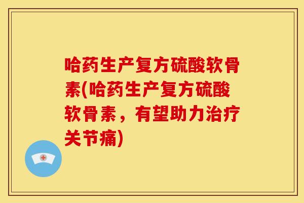 哈药生产复方硫酸软骨素(哈药生产复方硫酸软骨素,有望助力关节痛) 哈药生产复方硫酸软骨素(哈药生产复方硫酸软骨素,有望助力关节痛)