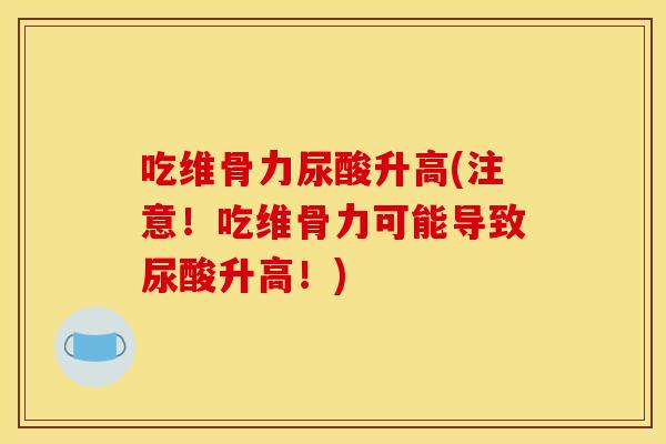 吃维骨力尿酸升高(注意！吃维骨力可能导致尿酸升高！)