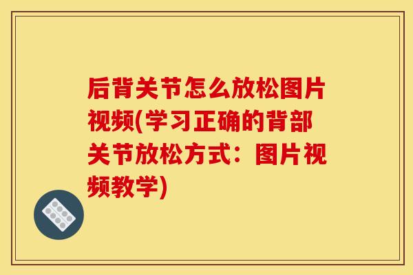 后背关节怎么放松图片视频(学习正确的背部关节放松方式:图片视频教学) 后背关节怎么放松图片视频(学习正确的背部关节放松方式:图片视频教学)