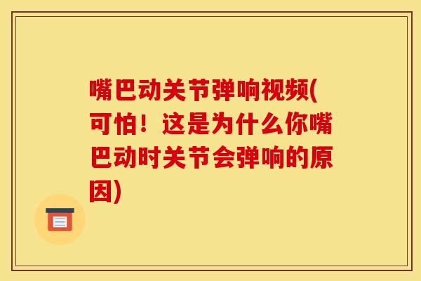 嘴巴动关节弹响视频(可怕!这是为什么你嘴巴动时关节会弹响的原因) 嘴巴动关节弹响视频(可怕!这是为什么你嘴巴动时关节会弹响的原因)