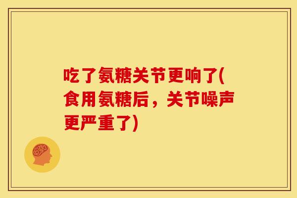 吃了氨糖关节更响了(食用氨糖后,关节噪声更严重了) 吃了氨糖关节更响了(食用氨糖后,关节噪声更严重了)