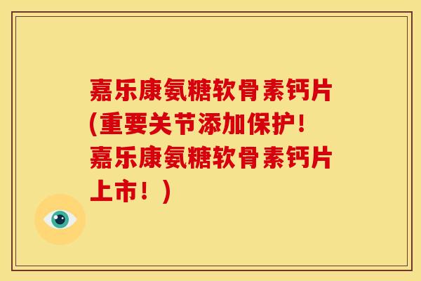 嘉乐康氨糖软骨素钙片(重要关节添加保护!嘉乐康氨糖软骨素钙片上市!) 嘉乐康氨糖软骨素钙片(重要关节添加保护!嘉乐康氨糖软骨素钙片上市!)