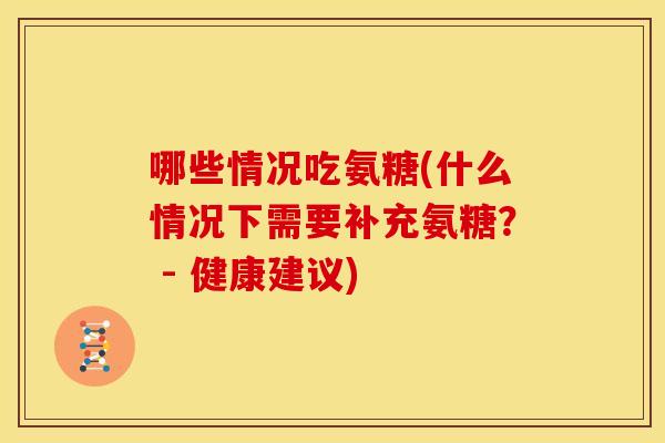 哪些情况吃氨糖(什么情况下需要补充氨糖？ - 健康建议)