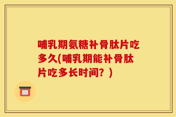 哺乳期氨糖补骨肽片吃多久(哺乳期能补骨肽片吃多长时间?) 哺乳期氨糖补骨肽片吃多久(哺乳期能补骨肽片吃多长时间?)
