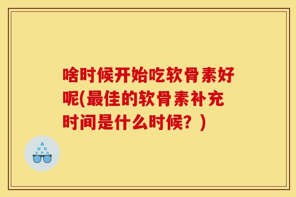 啥时候开始吃软骨素好呢(佳的软骨素补充时间是什么时候？)