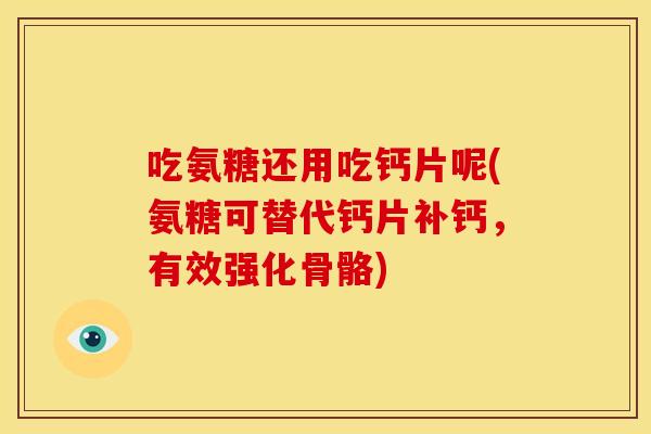 吃氨糖还用吃钙片呢(氨糖可替代钙片补钙,有效强化骨骼) 吃氨糖还用吃钙片呢(氨糖可替代钙片补钙,有效强化骨骼)