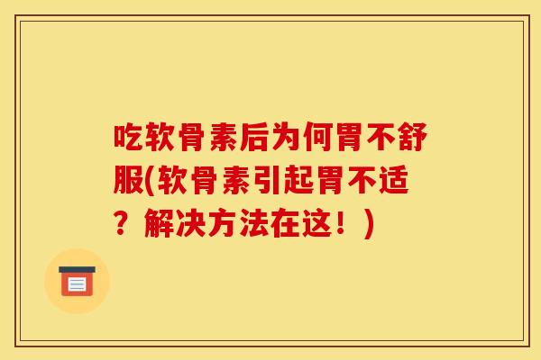 吃软骨素后为何胃不舒服(软骨素引起胃不适?解决方法在这!) 吃软骨素后为何胃不舒服(软骨素引起胃不适?解决方法在这!)