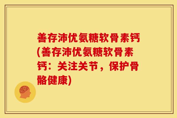 善存沛优氨糖软骨素钙(善存沛优氨糖软骨素钙:关注关节,保护骨骼健康) 善存沛优氨糖软骨素钙(善存沛优氨糖软骨素钙:关注关节,保护骨骼健康)
