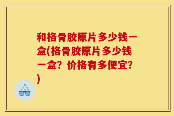 和格骨胶原片多少钱一盒(格骨胶原片多少钱一盒?价格有多便宜?) 和格骨胶原片多少钱一盒(格骨胶原片多少钱一盒?价格有多便宜?)