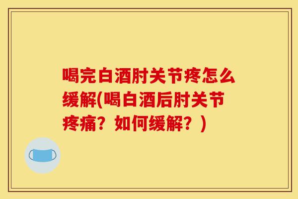 喝完白酒肘关节疼怎么缓解(喝白酒后肘关节？如何缓解？)