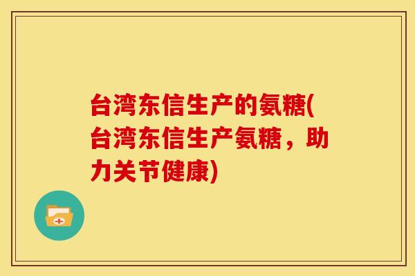 台湾东信生产的氨糖(台湾东信生产氨糖,助力关节健康) 台湾东信生产的氨糖(台湾东信生产氨糖,助力关节健康)