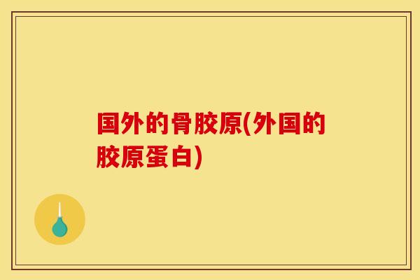 国外的骨胶原(外国的胶原蛋白) 国外的骨胶原(外国的胶原蛋白)