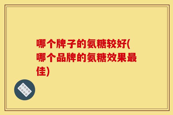 哪个牌子的氨糖较好(哪个品牌的氨糖效果佳)