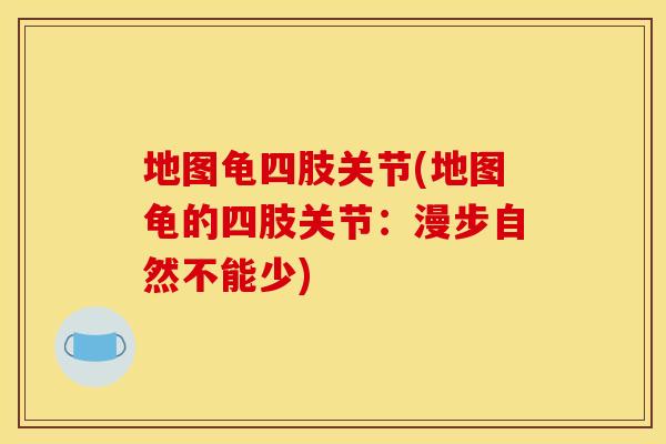 地图龟四肢关节(地图龟的四肢关节：漫步自然不能少)