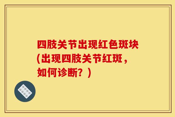 四肢关节出现红色斑块(出现四肢关节红斑，如何诊断？)