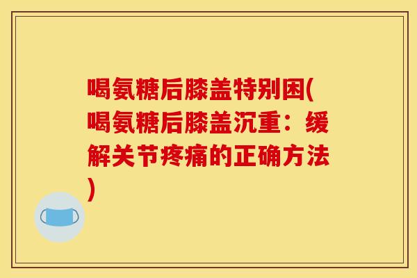 喝氨糖后膝盖特别困(喝氨糖后膝盖沉重:缓解关节的正确方法) 喝氨糖后膝盖特别困(喝氨糖后膝盖沉重:缓解关节的正确方法)