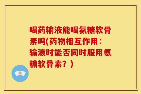 喝药输液能喝氨糖软骨素吗(相互作用:输液时能否同时服用氨糖软骨素?) 喝药输液能喝氨糖软骨素吗(相互作用:输液时能否同时服用氨糖软骨素?)
