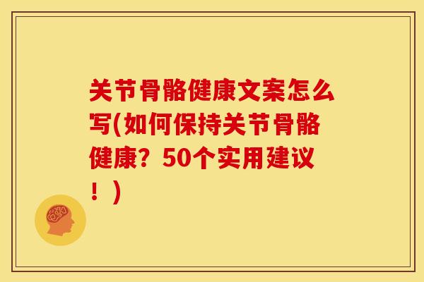 关节骨骼健康文案怎么写(如何保持关节骨骼健康?50个实用建议!) 关节骨骼健康文案怎么写(如何保持关节骨骼健康?50个实用建议!)