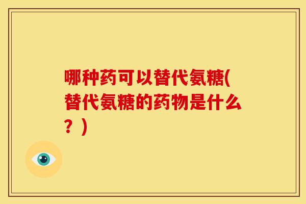 哪种药可以替代氨糖(替代氨糖的是什么？)