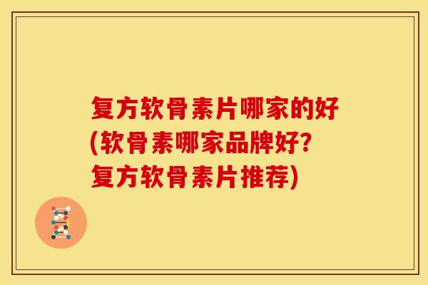 复方软骨素片哪家的好(软骨素哪家品牌好？复方软骨素片推荐)