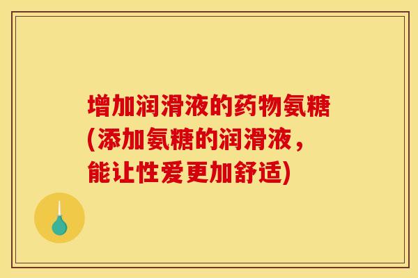 增加润滑液的氨糖(添加氨糖的润滑液,能让性爱更加舒适) 增加润滑液的氨糖(添加氨糖的润滑液,能让性爱更加舒适)