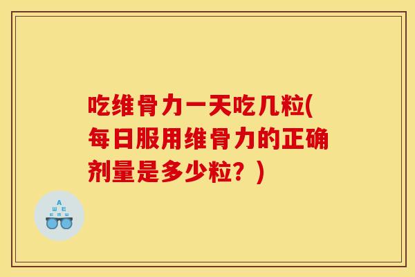 吃维骨力一天吃几粒(每日服用维骨力的正确剂量是多少粒？)