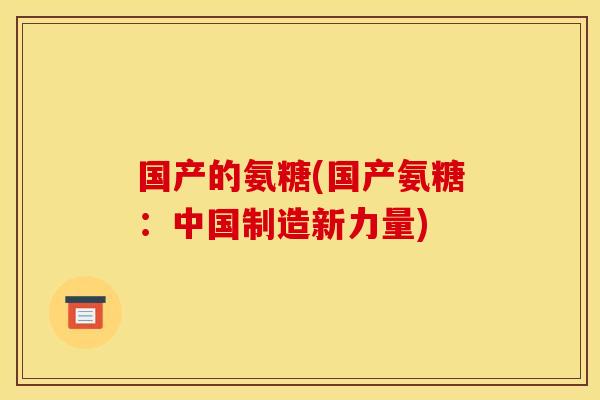 国产的氨糖(国产氨糖：中国制造新力量)