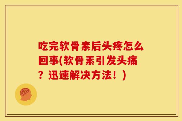 吃完软骨素后头疼怎么回事(软骨素引发头痛？迅速解决方法！)