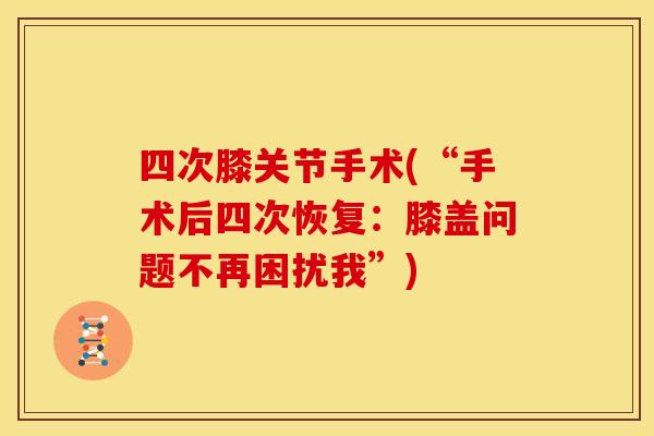 四次膝关节手术(“手术后四次恢复:膝盖问题不再困扰我”) 四次膝关节手术(“手术后四次恢复:膝盖问题不再困扰我”)