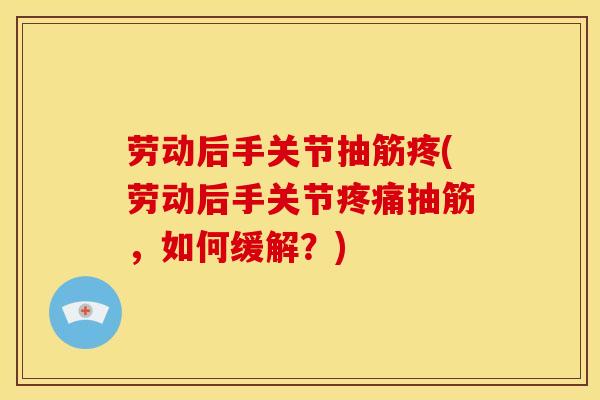 劳动后手关节抽筋疼(劳动后手关节抽筋,如何缓解?) 劳动后手关节抽筋疼(劳动后手关节抽筋,如何缓解?)