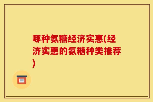 哪种氨糖经济实惠(经济实惠的氨糖种类推荐) 哪种氨糖经济实惠(经济实惠的氨糖种类推荐)