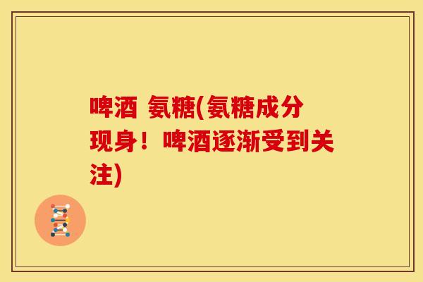 啤酒 氨糖(氨糖成分现身！啤酒逐渐受到关注)