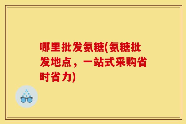 哪里批发氨糖(氨糖批发地点,一站式采购省时省力) 哪里批发氨糖(氨糖批发地点,一站式采购省时省力)