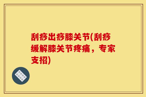 刮痧出痧膝关节(刮痧缓解膝关节,专家支招) 刮痧出痧膝关节(刮痧缓解膝关节,专家支招)