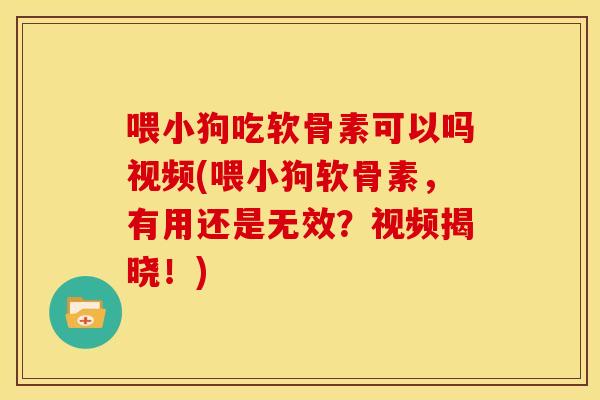 喂小狗吃软骨素可以吗视频(喂小狗软骨素，有用还是无效？视频揭晓！)