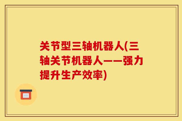 关节型三轴机器人(三轴关节机器人——强力提升生产效率) 关节型三轴机器人(三轴关节机器人——强力提升生产效率)