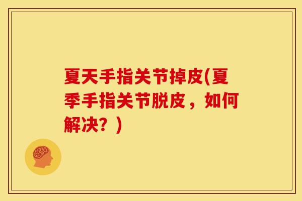 夏天手指关节掉皮(夏季手指关节脱皮,如何解决?) 夏天手指关节掉皮(夏季手指关节脱皮,如何解决?)
