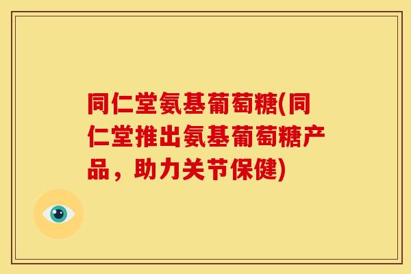 同仁堂氨基葡萄糖(同仁堂推出氨基葡萄糖产品,助力关节保健) 同仁堂氨基葡萄糖(同仁堂推出氨基葡萄糖产品,助力关节保健)