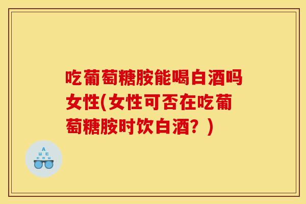 吃葡萄糖胺能喝白酒吗女性(女性可否在吃葡萄糖胺时饮白酒?) 吃葡萄糖胺能喝白酒吗女性(女性可否在吃葡萄糖胺时饮白酒?)