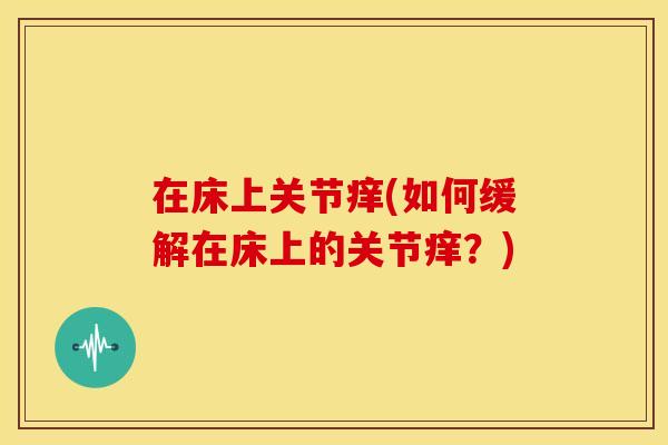 在床上关节痒(如何缓解在床上的关节痒？)